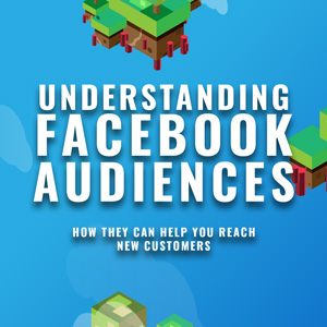 Understanding Facebook Audiences and How They Can Help You Reach New Customers